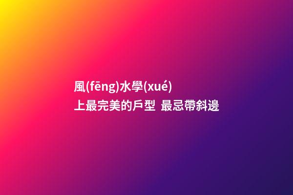 風(fēng)水學(xué)上最完美的戶型  最忌帶斜邊